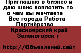 Приглашаю в бизнес и даю шанс воплотить то, о чем вы мечтаете!  - Все города Работа » Партнёрство   . Красноярский край,Зеленогорск г.